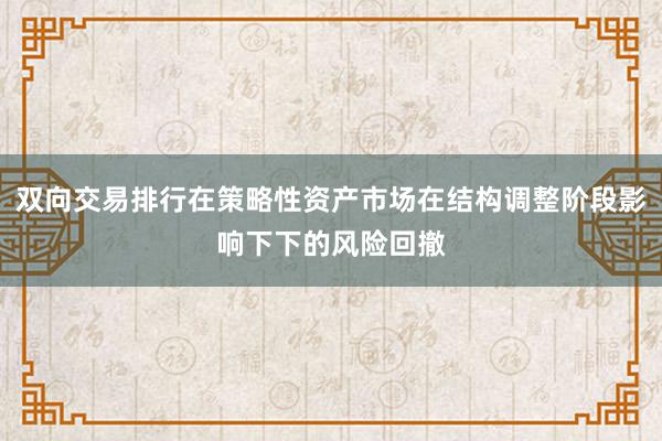 双向交易排行在策略性资产市场在结构调整阶段影响下下的风险回撤
