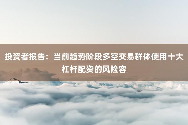投资者报告：当前趋势阶段多空交易群体使用十大杠杆配资的风险容