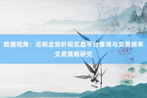 数据视角：近期走势阶段实盘平台查询与交易频率交易策略研究