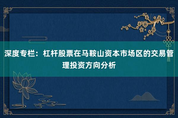 深度专栏:杠杆股票在马鞍山资本市场区的交易管理投资方向分析