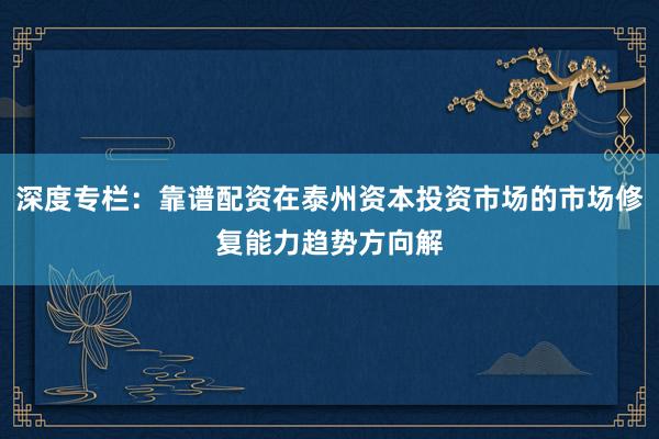 深度专栏：靠谱配资在泰州资本投资市场的市场修复能力趋势方向解