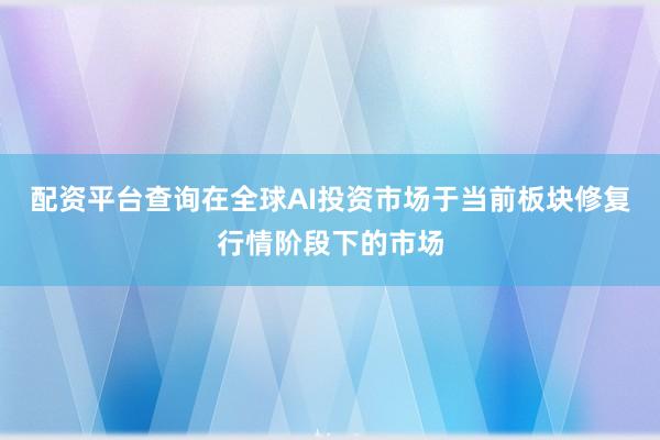配资平台查询在全球AI投资市场于当前板块修复行情阶段下的市场