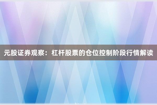 元股证券观察：杠杆股票的仓位控制阶段行情解读