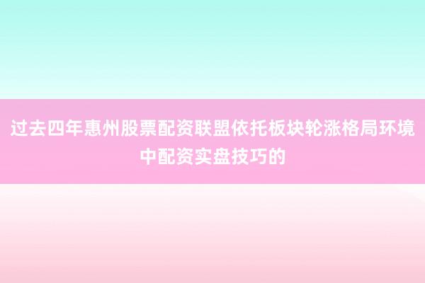 过去四年惠州股票配资联盟依托板块轮涨格局环境中配资实盘技巧的