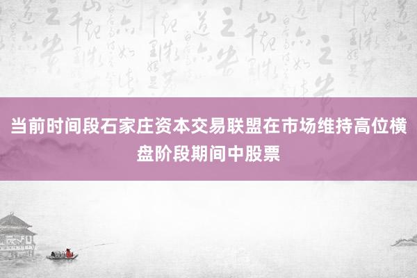当前时间段石家庄资本交易联盟在市场维持高位横盘阶段期间中股票