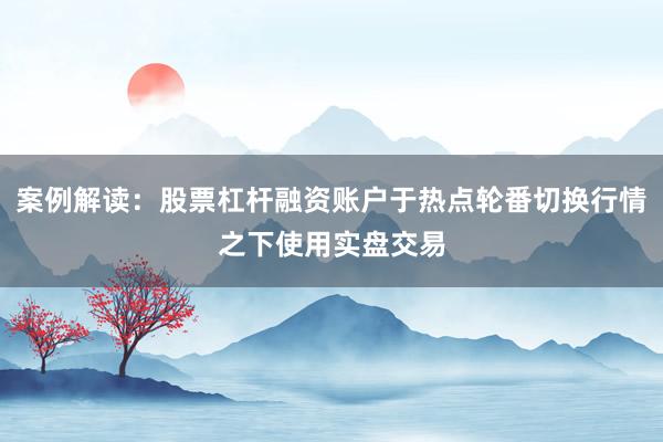 案例解读:股票杠杆融资账户于热点轮番切换行情之下使用实盘交易