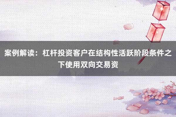 案例解读：杠杆投资客户在结构性活跃阶段条件之下使用双向交易资