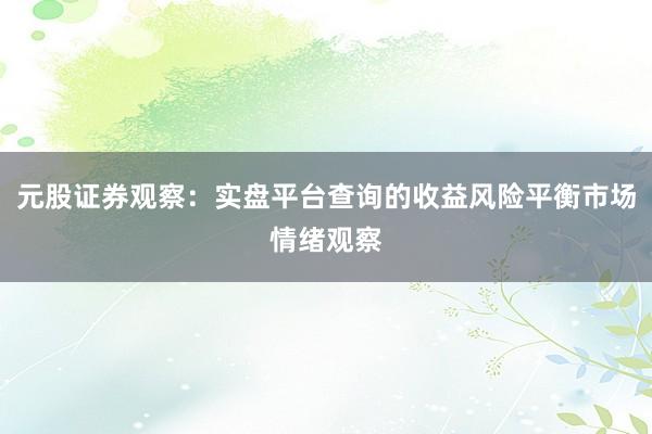 元股证券观察：实盘平台查询的收益风险平衡市场情绪观察