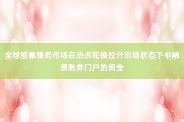 全球股票服务市场在热点轮换拉升市场状态下中融资融券门户的资金
