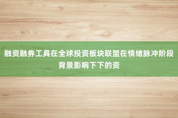 融资融券工具在全球投资板块联盟在情绪脉冲阶段背景影响下下的资