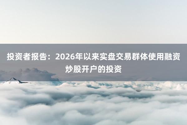 投资者报告：2026年以来实盘交易群体使用融资炒股开户的投资