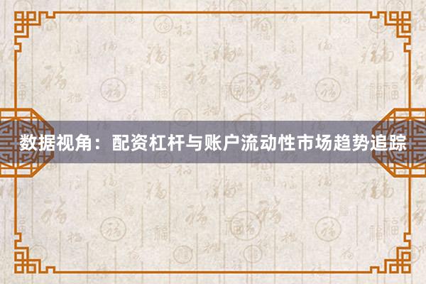 数据视角：配资杠杆与账户流动性市场趋势追踪