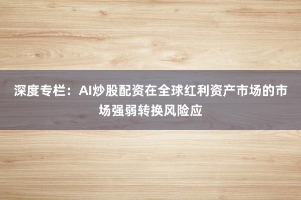 深度专栏：AI炒股配资在全球红利资产市场的市场强弱转换风险应