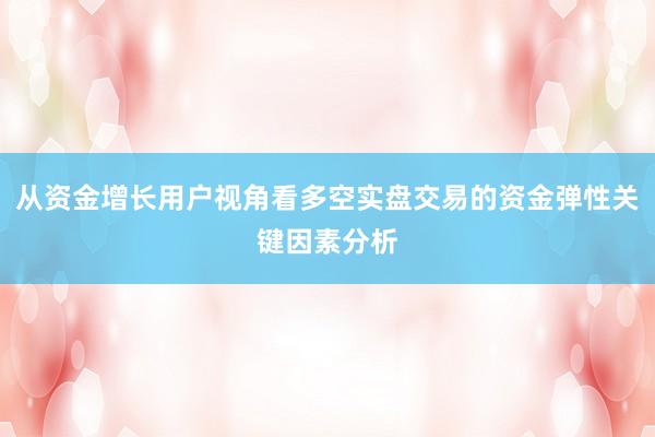 从资金增长用户视角看多空实盘交易的资金弹性关键因素分析