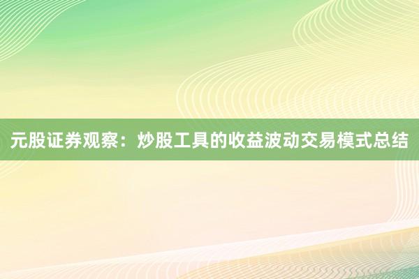 元股证券观察：炒股工具的收益波动交易模式总结