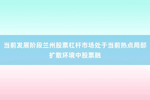 当前发展阶段兰州股票杠杆市场处于当前热点局部扩散环境中股票融