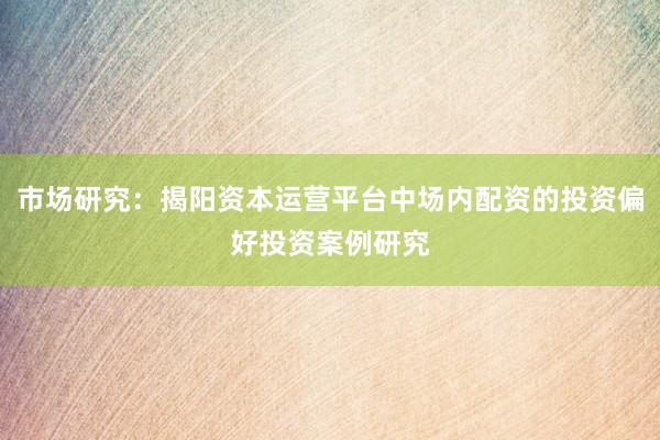 市场研究：揭阳资本运营平台中场内配资的投资偏好投资案例研究