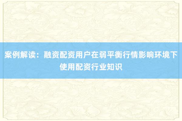 案例解读：融资配资用户在弱平衡行情影响环境下使用配资行业知识