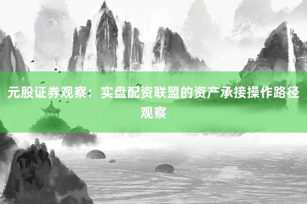 元股证券观察:实盘配资联盟的资产承接操作路径观察