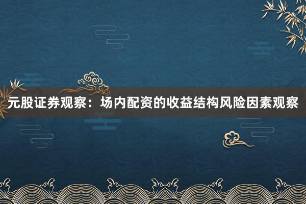 元股证券观察：场内配资的收益结构风险因素观察