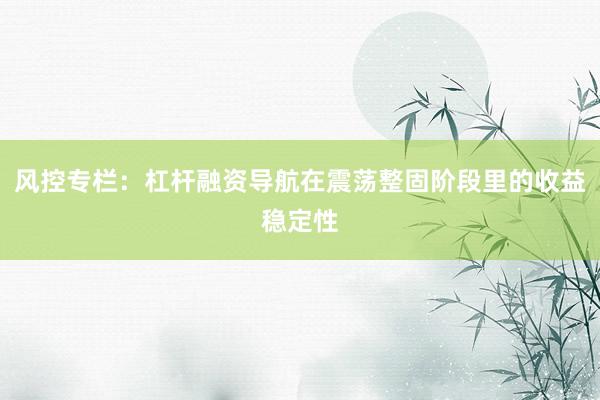 风控专栏：杠杆融资导航在震荡整固阶段里的收益稳定性