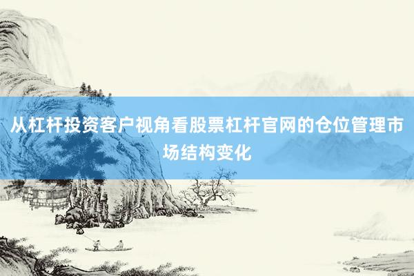 从杠杆投资客户视角看股票杠杆官网的仓位管理市场结构变化