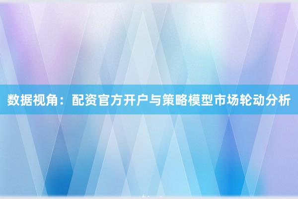 数据视角：配资官方开户与策略模型市场轮动分析