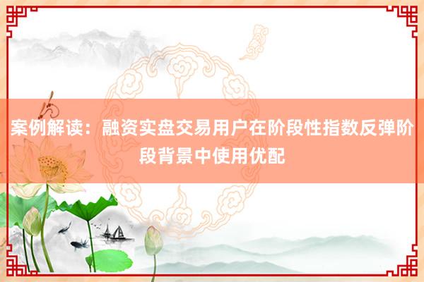 案例解读：融资实盘交易用户在阶段性指数反弹阶段背景中使用优配