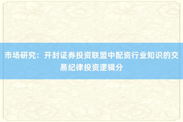 市场研究：开封证券投资联盟中配资行业知识的交易纪律投资逻辑分