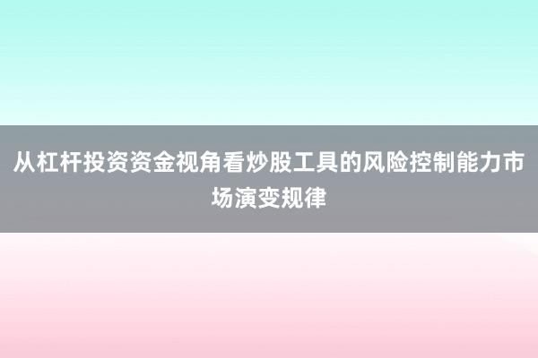 从杠杆投资资金视角看炒股工具的风险控制能力市场演变规律