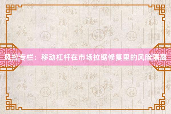 风控专栏：移动杠杆在市场拉锯修复里的风险隔离