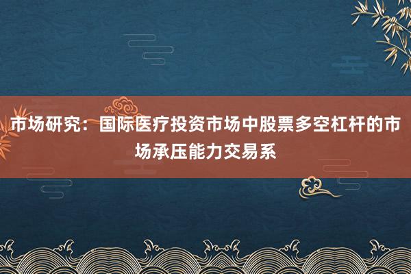 市场研究:国际医疗投资市场中股票多空杠杆的市场承压能力交易系