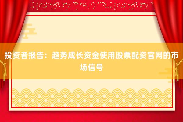 投资者报告：趋势成长资金使用股票配资官网的市场信号