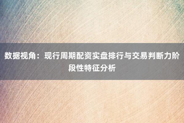 数据视角：现行周期配资实盘排行与交易判断力阶段性特征分析