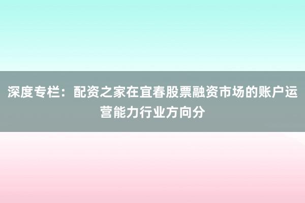 深度专栏：配资之家在宜春股票融资市场的账户运营能力行业方向分