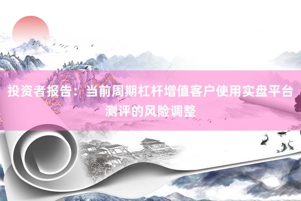投资者报告:当前周期杠杆增值客户使用实盘平台测评的风险调整