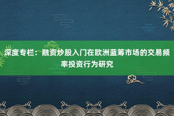 深度专栏：融资炒股入门在欧洲蓝筹市场的交易频率投资行为研究