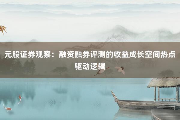 元股证券观察：融资融券评测的收益成长空间热点驱动逻辑