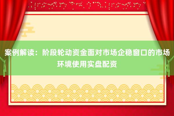 案例解读：阶段轮动资金面对市场企稳窗口的市场环境使用实盘配资