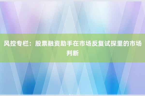 风控专栏：股票融资助手在市场反复试探里的市场判断