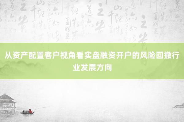 从资产配置客户视角看实盘融资开户的风险回撤行业发展方向