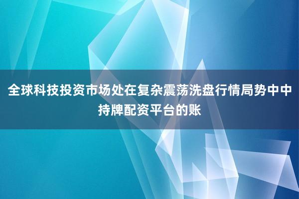 全球科技投资市场处在复杂震荡洗盘行情局势中中持牌配资平台的账