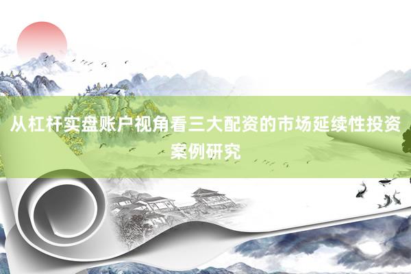从杠杆实盘账户视角看三大配资的市场延续性投资案例研究