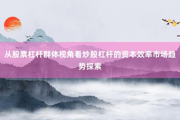 从股票杠杆群体视角看炒股杠杆的资本效率市场趋势探索