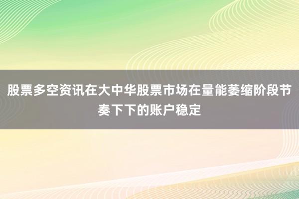 股票多空资讯在大中华股票市场在量能萎缩阶段节奏下下的账户稳定