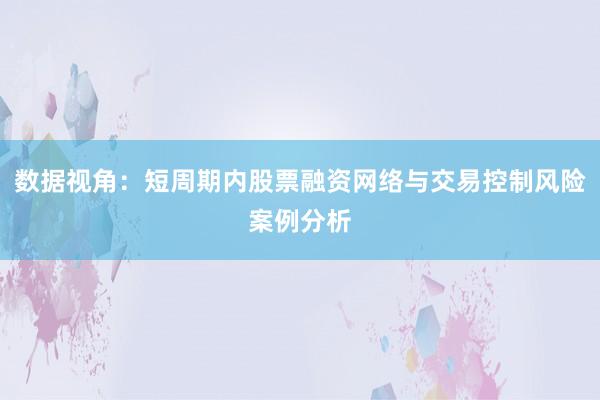 数据视角：短周期内股票融资网络与交易控制风险案例分析