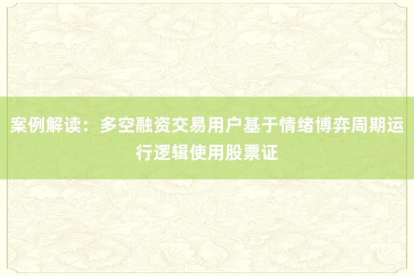 案例解读：多空融资交易用户基于情绪博弈周期运行逻辑使用股票证