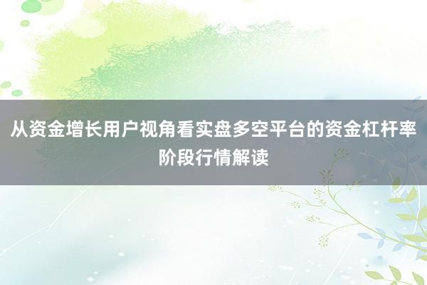 从资金增长用户视角看实盘多空平台的资金杠杆率阶段行情解读