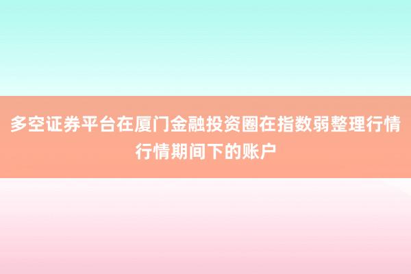 多空证券平台在厦门金融投资圈在指数弱整理行情行情期间下的账户
