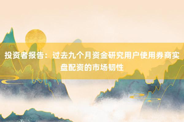 投资者报告:过去九个月资金研究用户使用券商实盘配资的市场韧性